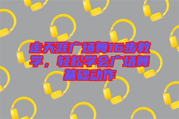 走天涯廣場舞16步教學(xué)，輕松學(xué)會廣場舞基礎(chǔ)動作