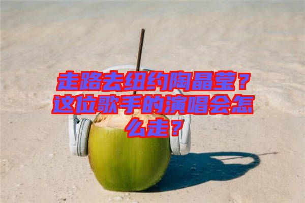 走路去紐約陶晶瑩？這位歌手的演唱會怎么走？
