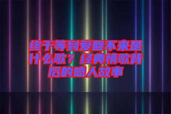 終于等到愛回不來(lái)是什么歌？經(jīng)典情歌背后的感人故事