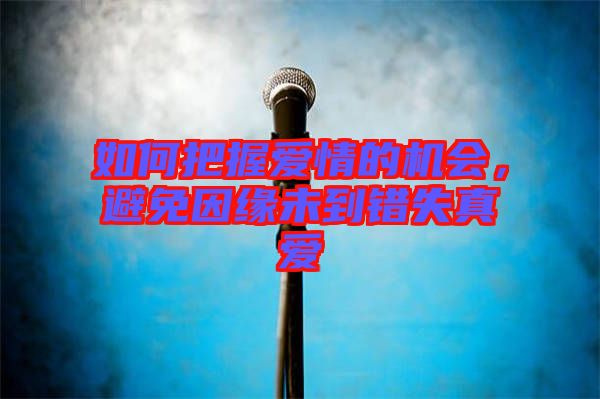 如何把握愛情的機(jī)會，避免因緣未到錯(cuò)失真愛