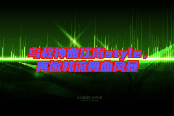 鳥(niǎo)叔神曲江南style，再掀韓流舞曲風(fēng)暴
