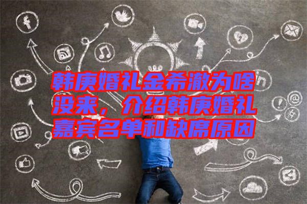 韓庚婚禮金希澈為啥沒來，介紹韓庚婚禮嘉賓名單和缺席原因