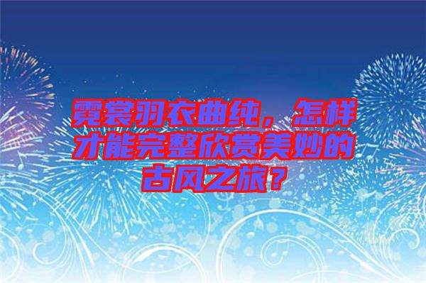 霓裳羽衣曲純，怎樣才能完整欣賞美妙的古風(fēng)之旅？