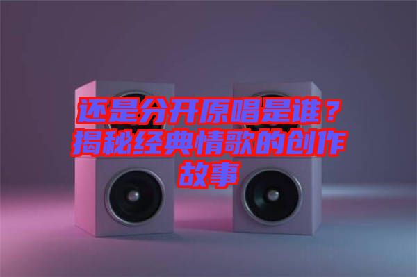 還是分開(kāi)原唱是誰(shuí)？揭秘經(jīng)典情歌的創(chuàng)作故事