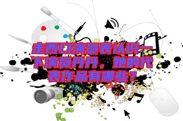 走西口演員表認識一下演員丹丹，她的代表作品有哪些？
