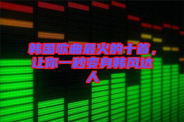 韓國歌曲最火的十首，讓你一秒變身韓風達人