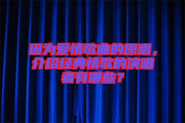因?yàn)閻?ài)情歌曲的原唱，介紹經(jīng)典情歌的演唱者有哪些？