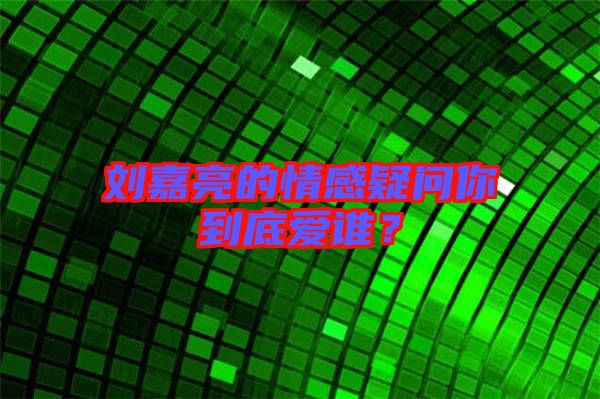 劉嘉亮的情感疑問(wèn)你到底愛(ài)誰(shuí)？