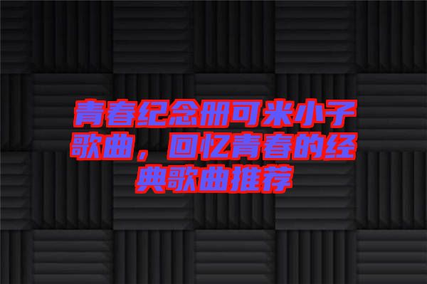 青春紀(jì)念冊(cè)可米小子歌曲，回憶青春的經(jīng)典歌曲推薦