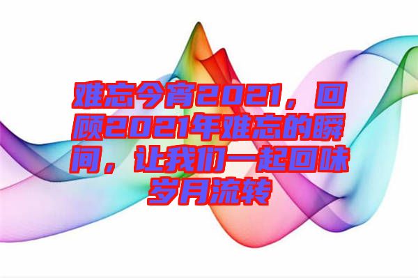 難忘今宵2021，回顧2021年難忘的瞬間，讓我們一起回味歲月流轉(zhuǎn)