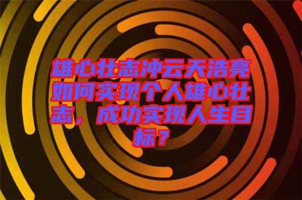 雄心壯志沖云天浩亮如何實現個人雄心壯志，成功實現人生目標？