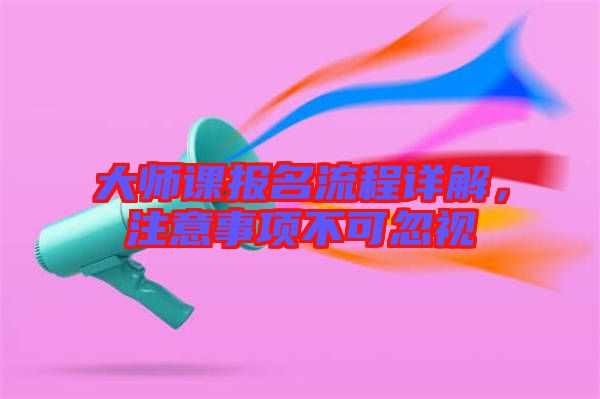大師課報(bào)名流程詳解，注意事項(xiàng)不可忽視