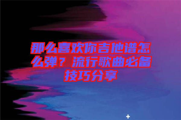 那么喜歡你吉他譜怎么彈？流行歌曲必備技巧分享