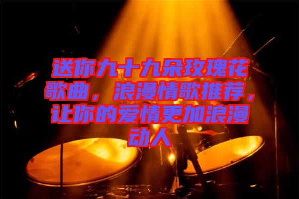 送你九十九朵玫瑰花歌曲，浪漫情歌推薦，讓你的愛(ài)情更加浪漫動(dòng)人