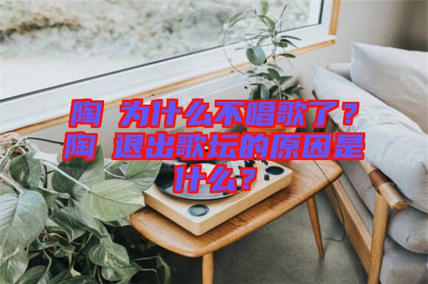 陶喆為什么不唱歌了？陶喆退出歌壇的原因是什么？