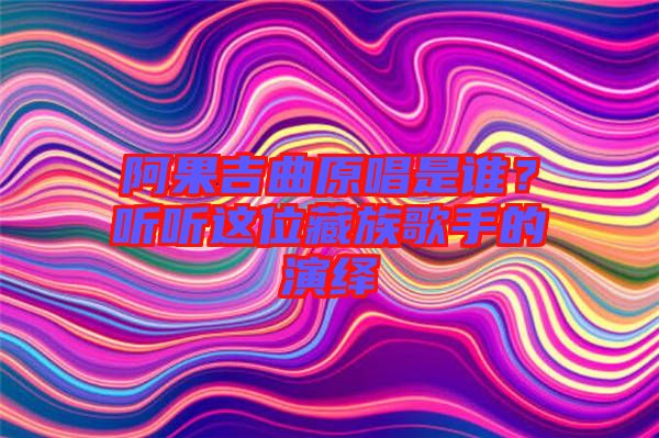 阿果吉曲原唱是誰(shuí)？聽聽這位藏族歌手的演繹