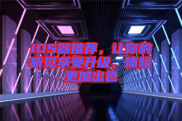 iOS器推薦，讓你的聽覺享受升級，體驗(yàn)更加出色