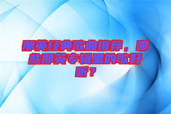 那英經(jīng)典歌曲推薦，哪些那英專輯里的歌好聽？