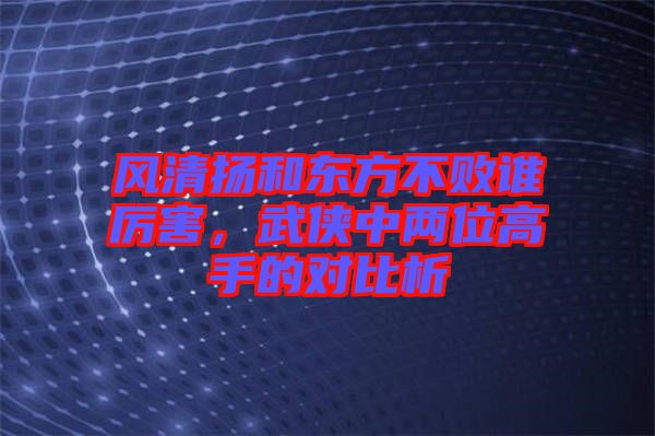 風清揚和東方不敗誰厲害，武俠中兩位高手的對比析