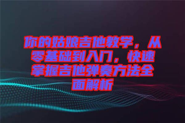 你的姑娘吉他教學，從零基礎到入門，快速掌握吉他彈奏方法全面解析
