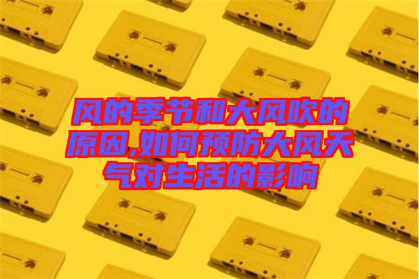 風的季節(jié)和大風吹的原因,如何預(yù)防大風天氣對生活的影響