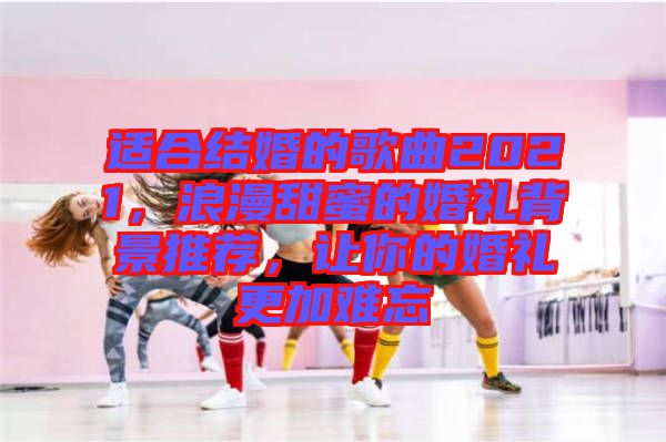 適合結婚的歌曲2021，浪漫甜蜜的婚禮背景推薦，讓你的婚禮更加難忘