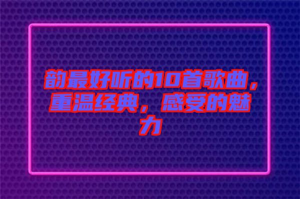 韻最好聽(tīng)的10首歌曲，重溫經(jīng)典，感受的魅力