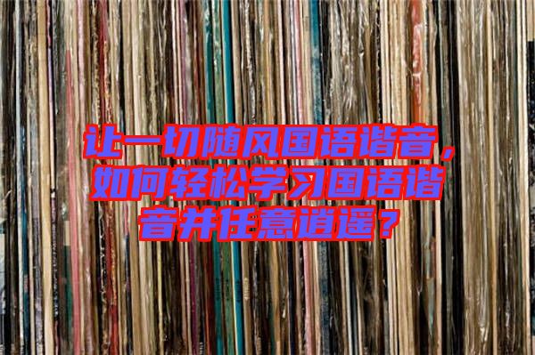 讓一切隨風(fēng)國(guó)語(yǔ)諧音，如何輕松學(xué)習(xí)國(guó)語(yǔ)諧音并任意逍遙？