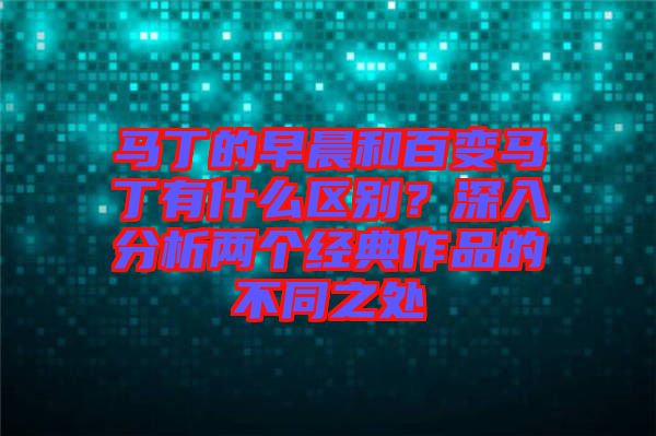馬丁的早晨和百變馬丁有什么區(qū)別？深入分析兩個(gè)經(jīng)典作品的不同之處