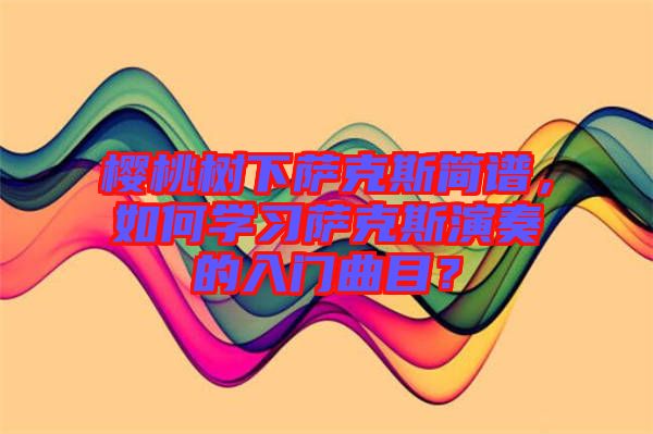 櫻桃樹下薩克斯簡譜，如何學(xué)習(xí)薩克斯演奏的入門曲目？