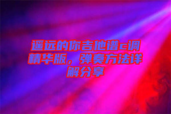 遙遠(yuǎn)的你吉他譜c調(diào)精華版，彈奏方法詳解分享