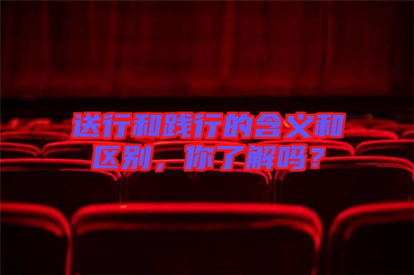 送行和踐行的含義和區(qū)別，你了解嗎？