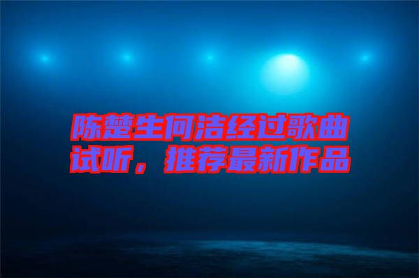 陳楚生何潔經過歌曲試聽，推薦最新作品