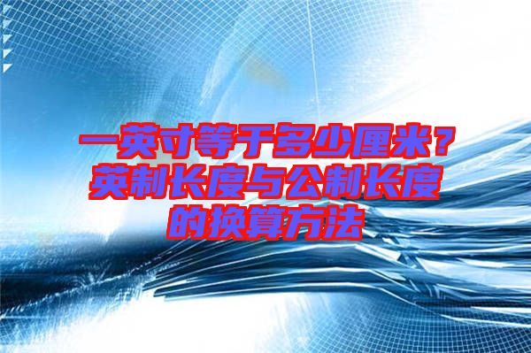 一英寸等于多少厘米？英制長(zhǎng)度與公制長(zhǎng)度的換算方法