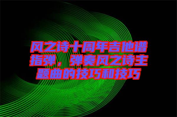 風(fēng)之詩十周年吉他譜指彈，彈奏風(fēng)之詩主題曲的技巧和技巧