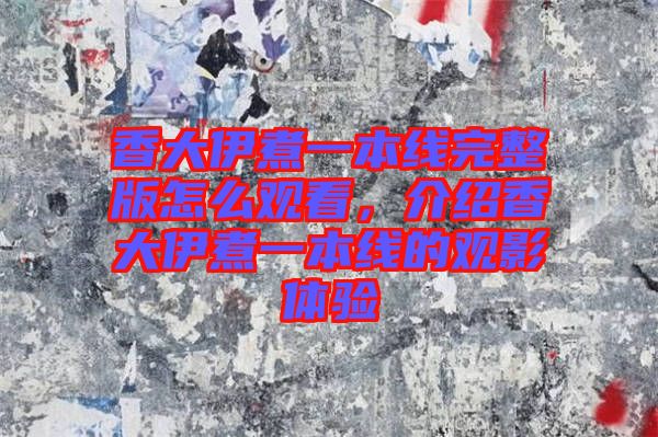 香大伊煮一本線完整版怎么觀看，介紹香大伊煮一本線的觀影體驗(yàn)