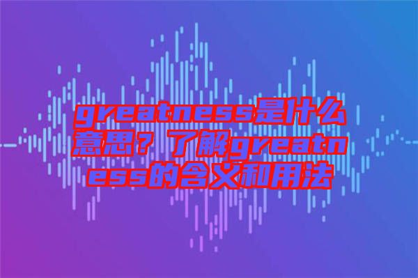 greatness是什么意思？了解greatness的含義和用法