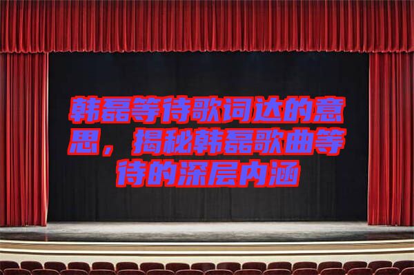 韓磊等待歌詞達的意思，揭秘韓磊歌曲等待的深層內(nèi)涵