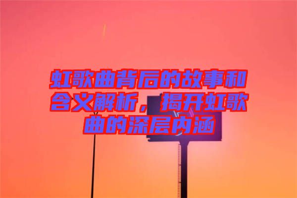 虹歌曲背后的故事和含義解析，揭開虹歌曲的深層內涵