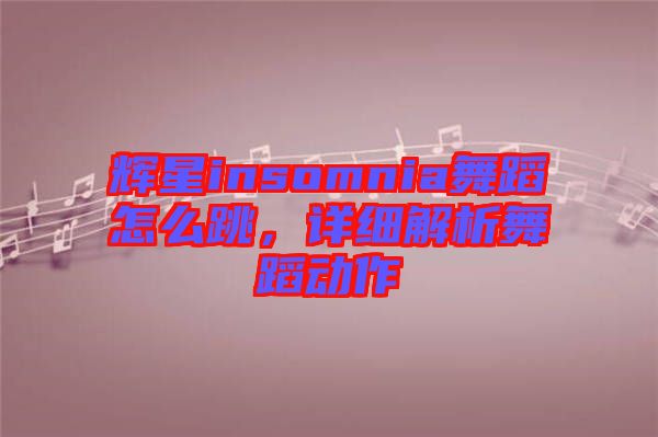 輝星insomnia舞蹈怎么跳，詳細(xì)解析舞蹈動(dòng)作