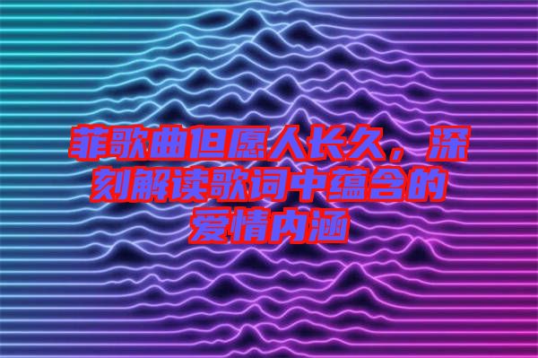 菲歌曲但愿人長(zhǎng)久，深刻解讀歌詞中蘊(yùn)含的愛(ài)情內(nèi)涵