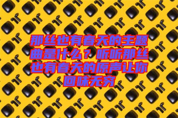 那絲也有春天的主題曲是什么？聽聽那絲也有春天的原聲讓你回味無窮