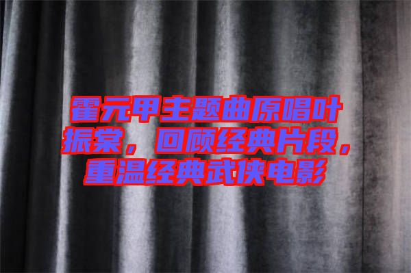 霍元甲主題曲原唱葉振棠，回顧經(jīng)典片段，重溫經(jīng)典武俠電影