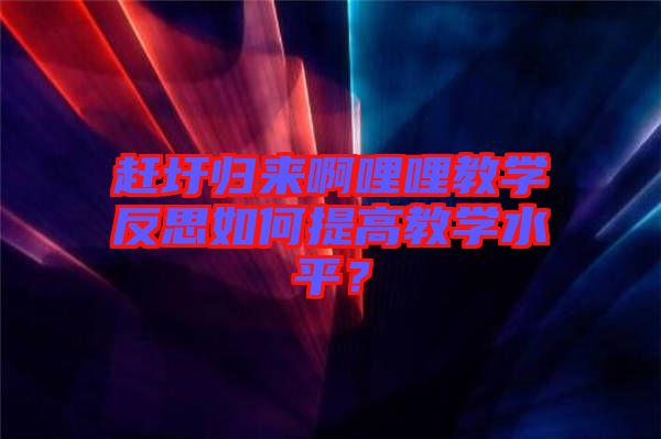 趕圩歸來啊哩哩教學反思如何提高教學水平？