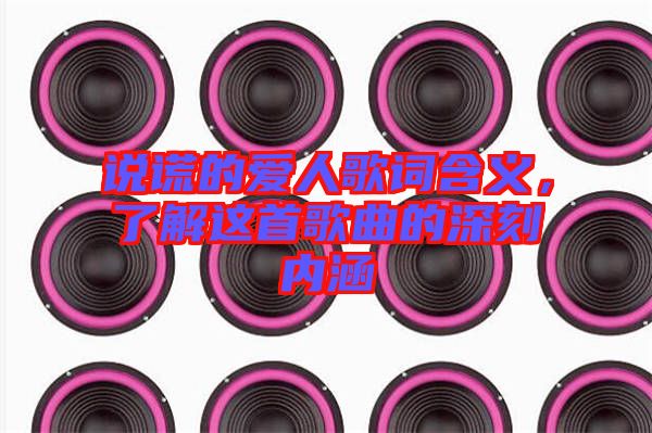 說(shuō)謊的愛(ài)人歌詞含義，了解這首歌曲的深刻內(nèi)涵