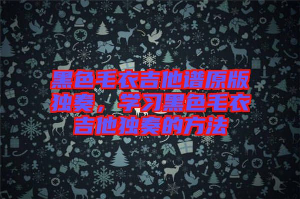 黑色毛衣吉他譜原版獨(dú)奏，學(xué)習(xí)黑色毛衣吉他獨(dú)奏的方法