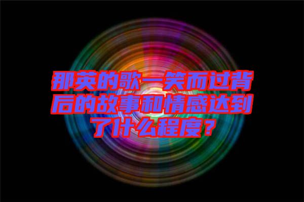 那英的歌一笑而過背后的故事和情感達(dá)到了什么程度？
