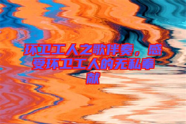 環(huán)衛(wèi)工人之歌伴奏，感受環(huán)衛(wèi)工人的無私奉獻(xiàn)