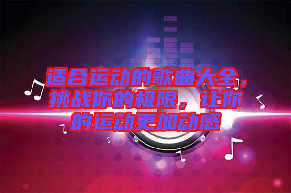 適合運(yùn)動(dòng)的歌曲大全，挑戰(zhàn)你的極限，讓你的運(yùn)動(dòng)更加動(dòng)感