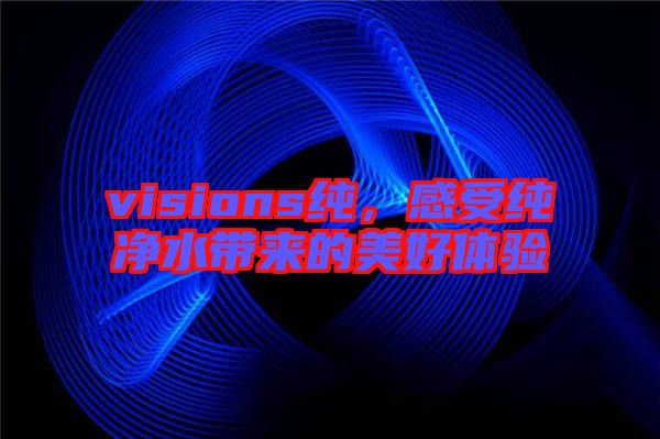 visions純，感受純凈水帶來(lái)的美好體驗(yàn)
